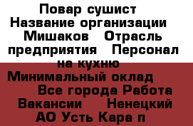 Повар-сушист › Название организации ­ Мишаков › Отрасль предприятия ­ Персонал на кухню › Минимальный оклад ­ 35 000 - Все города Работа » Вакансии   . Ненецкий АО,Усть-Кара п.